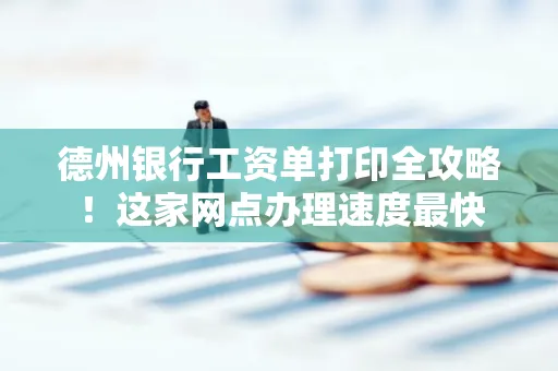 德州银行工资单打印全攻略！这家网点办理速度最快