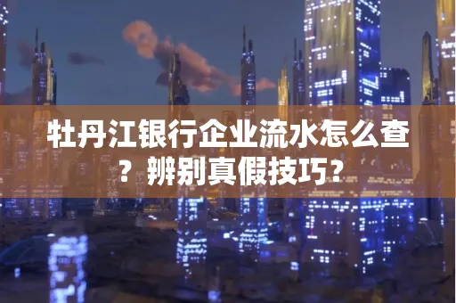 牡丹江银行企业流水怎么查？辨别真假技巧？