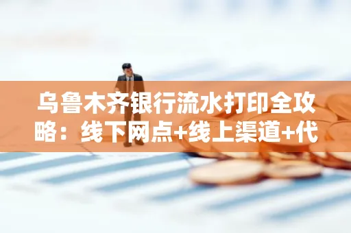 乌鲁木齐银行流水打印全攻略：线下网点+线上渠道+代办须知
