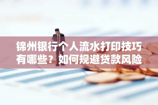 锦州银行个人流水打印技巧有哪些？如何规避贷款风险？