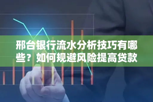 邢台银行流水分析技巧有哪些？如何规避风险提高贷款成功率？