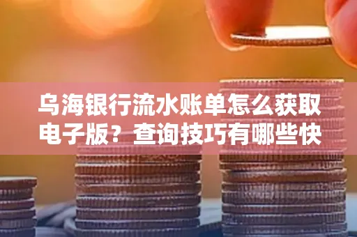 乌海银行流水账单怎么获取电子版?查询技巧有哪些快速掌握?