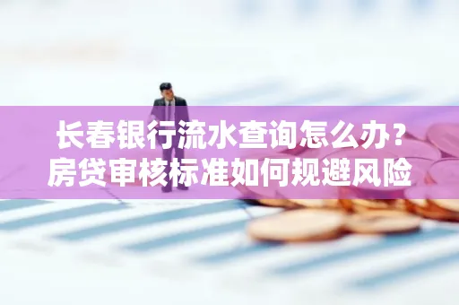 长春银行流水查询怎么办?房贷审核标准如何规避风险?