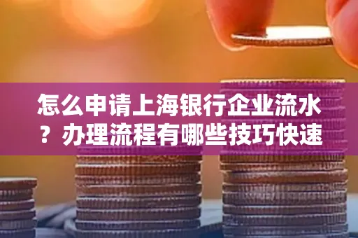 怎么申请上海银行企业流水？办理流程有哪些技巧快速获批