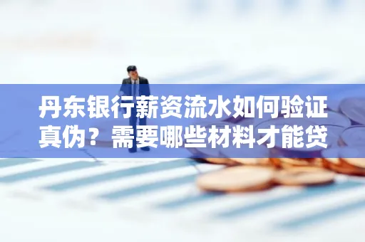 丹东银行薪资流水如何验证真伪？需要哪些材料才能贷款成功？