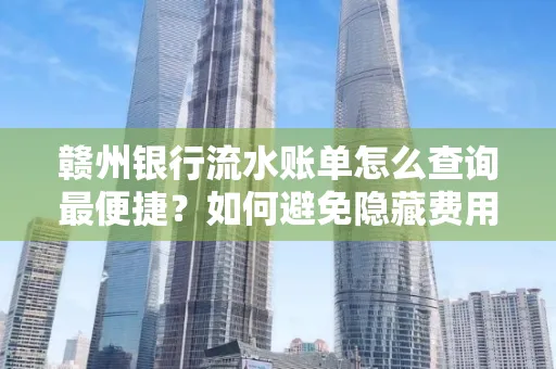 赣州银行流水账单怎么查询最便捷？如何避免隐藏费用？